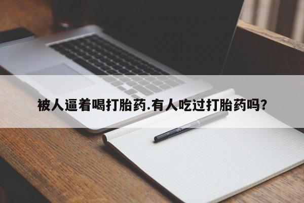 买流产药的联系方式被人逼着喝打胎药.有人吃过打胎药吗？