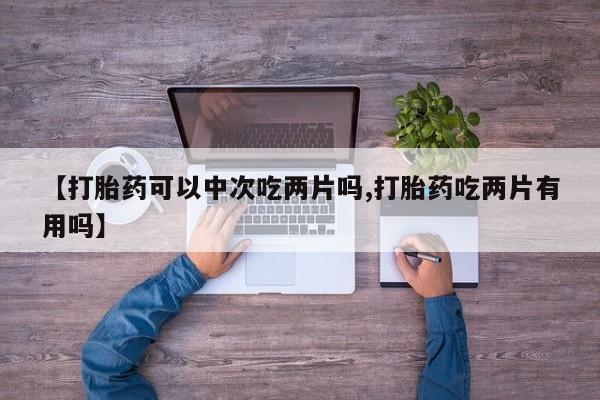 买流产药的联系方式【打胎药可以中次吃两片吗,打胎药吃两片有用吗】