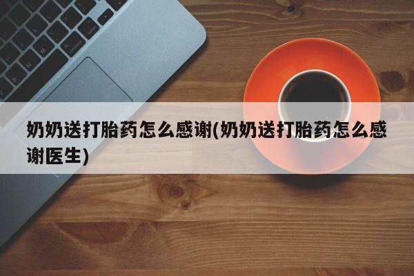 买流产药的联系方式奶奶送打胎药怎么感谢(奶奶送打胎药怎么感谢医生)