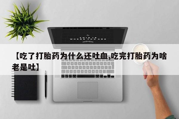 买流产药的联系方式【吃了打胎药为什么还吐血,吃完打胎药为啥老是吐】