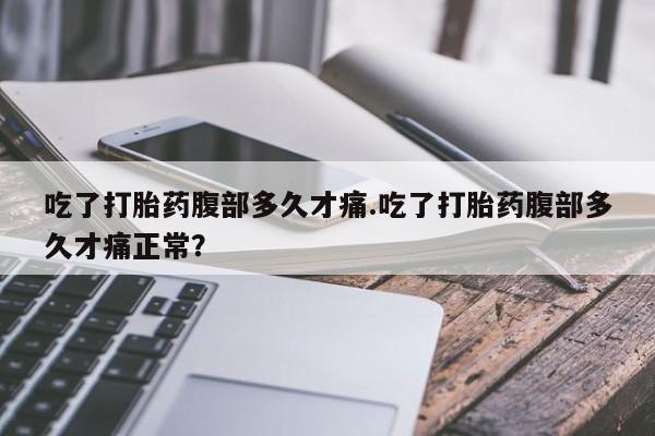 买流产药的联系方式吃了打胎药腹部多久才痛.吃了打胎药腹部多久才痛正常？