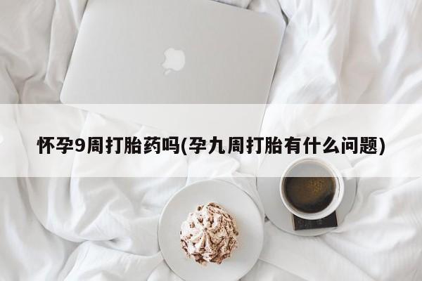买流产药的联系方式怀孕9周打胎药吗(孕九周打胎有什么问题)
