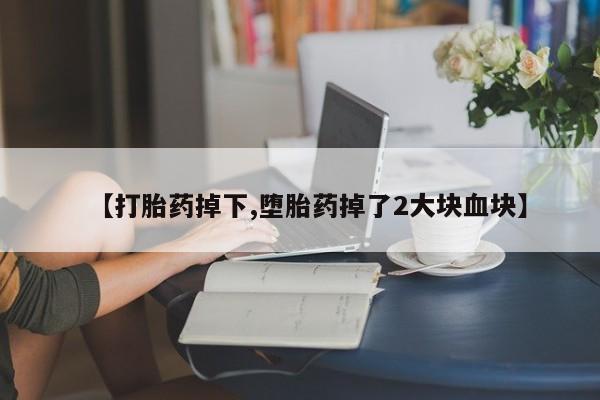 买流产药的联系方式【打胎药掉下,堕胎药掉了2大块血块】