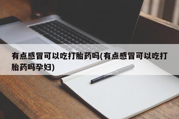 买流产药的联系方式有点感冒可以吃打胎药吗(有点感冒可以吃打胎药吗孕妇)