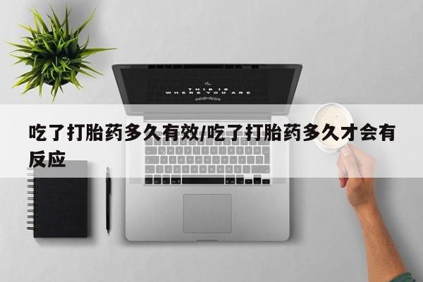 买流产药的联系方式吃了打胎药多久有效/吃了打胎药多久才会有反应