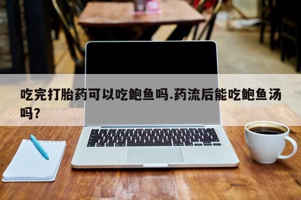 买流产药的联系方式吃完打胎药可以吃鲍鱼吗.药流后能吃鲍鱼汤吗？