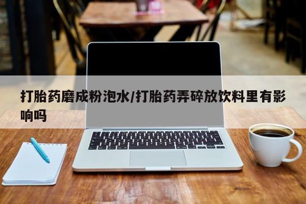 买流产药的联系方式打胎药磨成粉泡水/打胎药弄碎放饮料里有影响吗