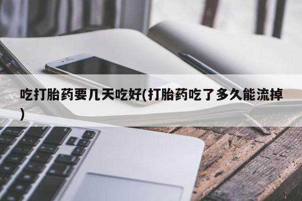 买流产药的联系方式吃打胎药要几天吃好(打胎药吃了多久能流掉)