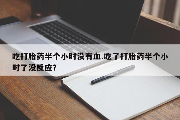 买流产药的联系方式吃打胎药半个小时没有血.吃了打胎药半个小时了没反应？