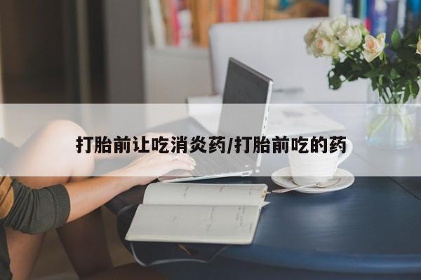 买流产药的联系方式打胎前让吃消炎药/打胎前吃的药
