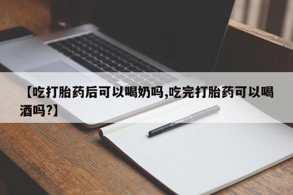 买流产药的联系方式【吃打胎药后可以喝奶吗,吃完打胎药可以喝酒吗?】