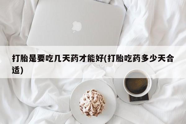买流产药的联系方式打胎是要吃几天药才能好(打胎吃药多少天合适)