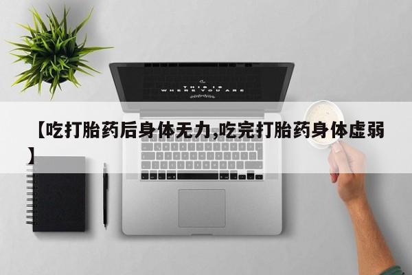 买流产药的联系方式【吃打胎药后身体无力,吃完打胎药身体虚弱】