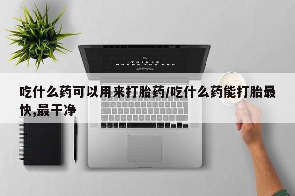 买流产药的联系方式吃什么药可以用来打胎药/吃什么药能打胎最快,最干净