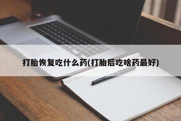买流产药的联系方式打胎恢复吃什么药(打胎后吃啥药最好)