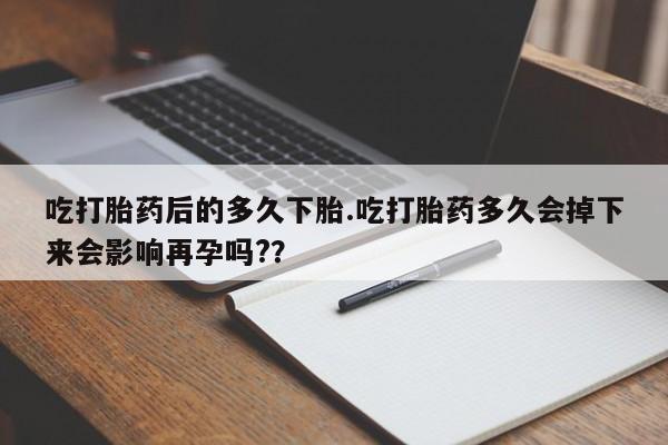 买流产药的联系方式吃打胎药后的多久下胎.吃打胎药多久会掉下来会影响再孕吗?？