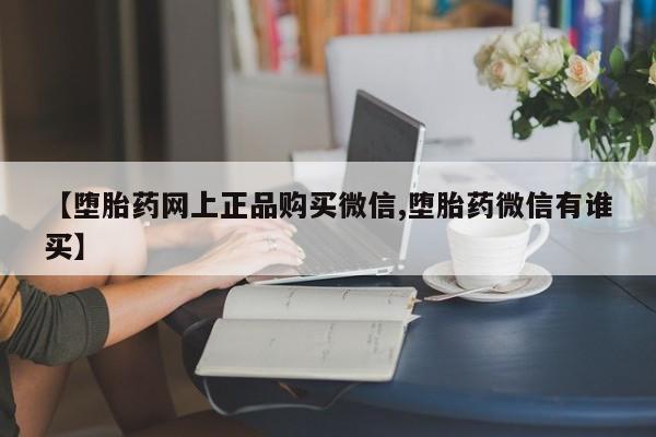 买流产药的联系方式【堕胎药网上正品购买微信,堕胎药微信有谁买】