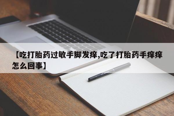 买流产药的联系方式【吃打胎药过敏手脚发痒,吃了打胎药手痒痒怎么回事】