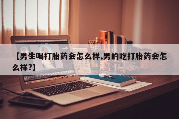 买流产药的联系方式【男生喝打胎药会怎么样,男的吃打胎药会怎么样?】