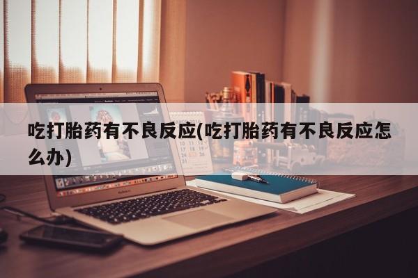 买流产药的联系方式吃打胎药有不良反应(吃打胎药有不良反应怎么办)