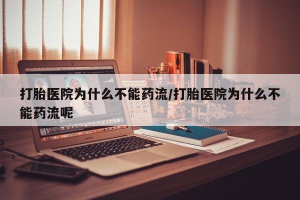 买流产药的联系方式打胎医院为什么不能药流/打胎医院为什么不能药流呢