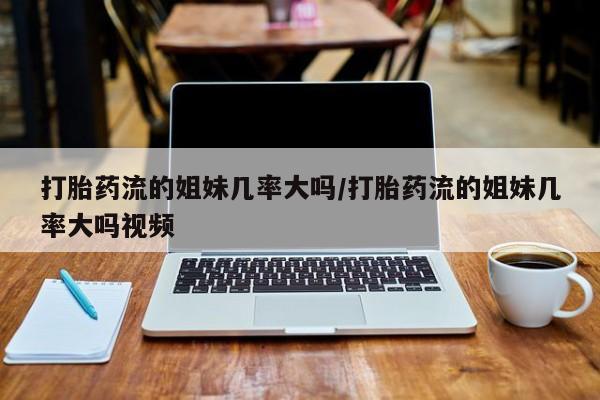 买流产药的联系方式打胎药流的姐妹几率大吗/打胎药流的姐妹几率大吗视频