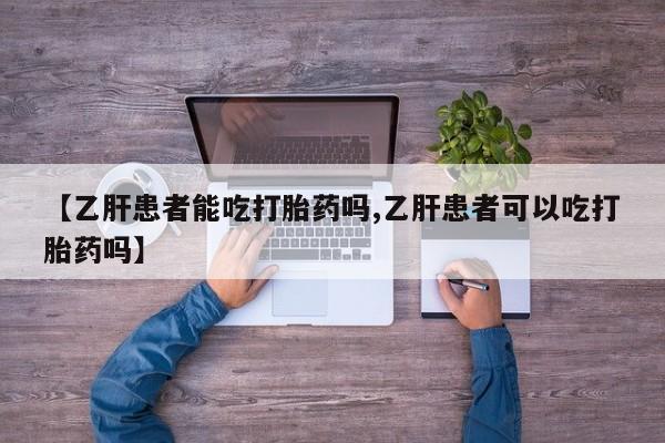 买流产药的联系方式【乙肝患者能吃打胎药吗,乙肝患者可以吃打胎药吗】