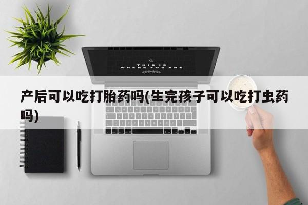 买流产药的联系方式产后可以吃打胎药吗(生完孩子可以吃打虫药吗)