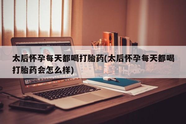买流产药的联系方式太后怀孕每天都喝打胎药(太后怀孕每天都喝打胎药会怎么样)