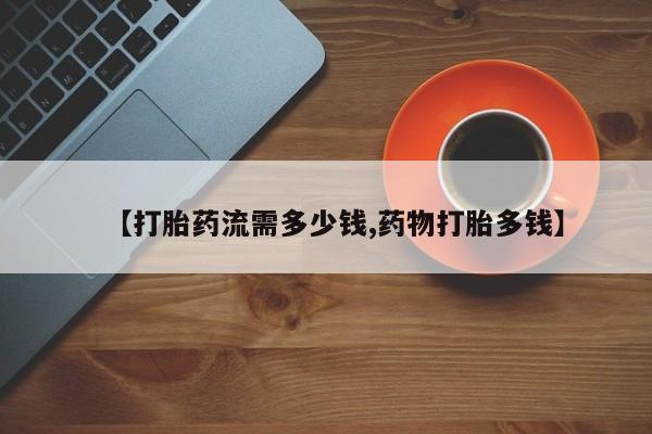 买流产药的联系方式【打胎药流需多少钱,药物打胎多钱】