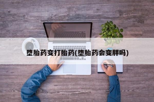 买流产药的联系方式堕胎药变打胎药(堕胎药会变胖吗)