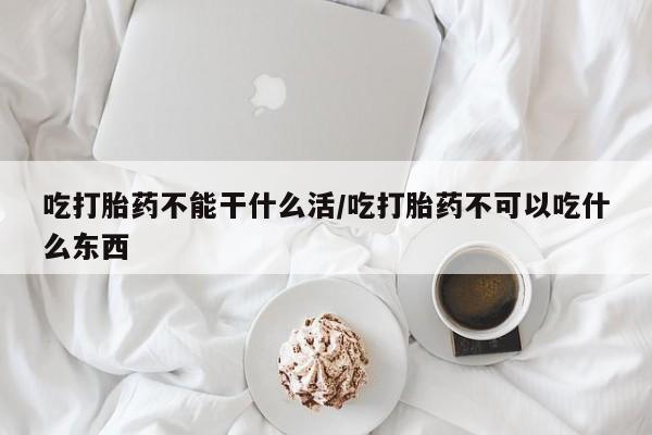 买流产药的联系方式吃打胎药不能干什么活/吃打胎药不可以吃什么东西