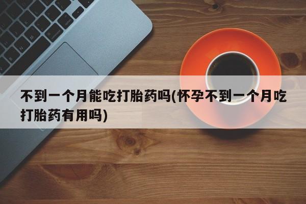 买流产药的联系方式不到一个月能吃打胎药吗(怀孕不到一个月吃打胎药有用吗)