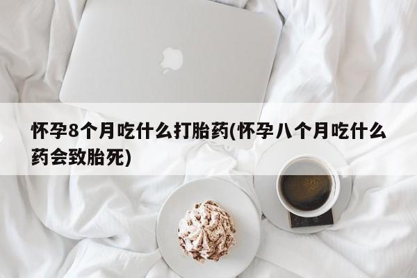 买流产药的联系方式怀孕8个月吃什么打胎药(怀孕八个月吃什么药会致胎死)