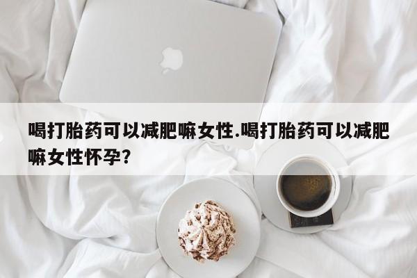 买流产药的联系方式喝打胎药可以减肥嘛女性.喝打胎药可以减肥嘛女性怀孕？