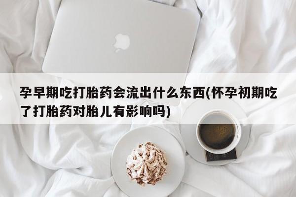 买流产药的联系方式孕早期吃打胎药会流出什么东西(怀孕初期吃了打胎药对胎儿有影响吗)