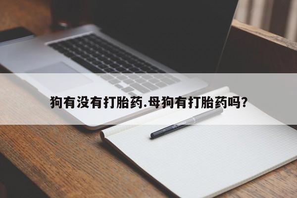 买流产药的联系方式狗有没有打胎药.母狗有打胎药吗？