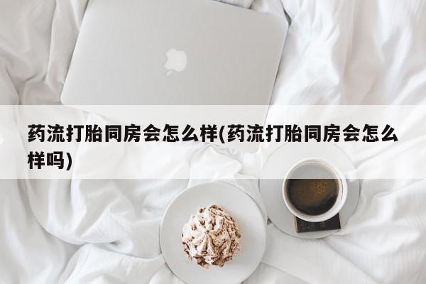 买流产药的联系方式药流打胎同房会怎么样(药流打胎同房会怎么样吗)