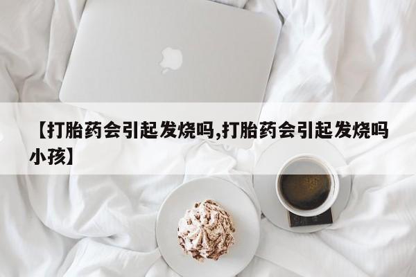 买流产药的联系方式【打胎药会引起发烧吗,打胎药会引起发烧吗小孩】