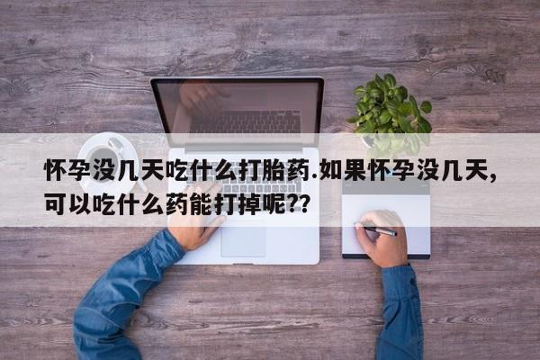 买流产药的联系方式怀孕没几天吃什么打胎药.如果怀孕没几天,可以吃什么药能打掉呢?？