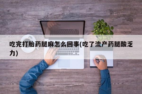 买流产药的联系方式吃完打胎药腿麻怎么回事(吃了流产药腿酸乏力)
