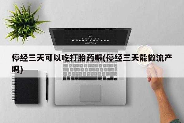买流产药的联系方式停经三天可以吃打胎药嘛(停经三天能做流产吗)