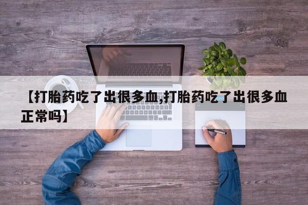 买流产药的联系方式【打胎药吃了出很多血,打胎药吃了出很多血正常吗】