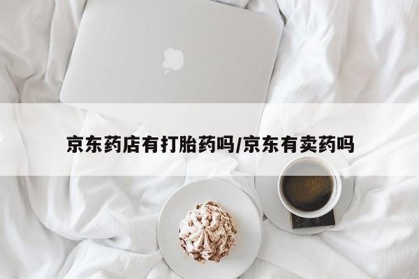 买流产药的联系方式京东药店有打胎药吗/京东有卖药吗