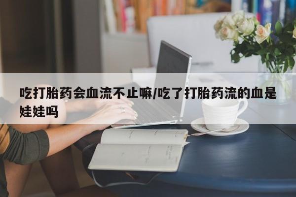 买流产药的联系方式吃打胎药会血流不止嘛/吃了打胎药流的血是娃娃吗
