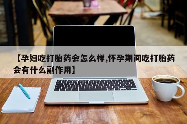 买流产药的联系方式【孕妇吃打胎药会怎么样,怀孕期间吃打胎药会有什么副作用】