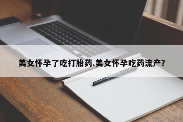 买流产药的联系方式美女怀孕了吃打胎药.美女怀孕吃药流产？
