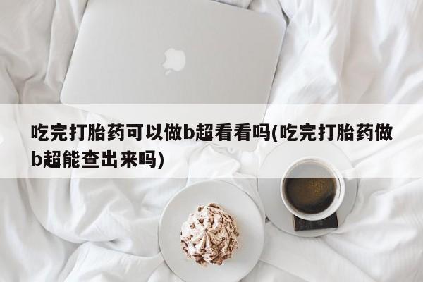 买流产药的联系方式吃完打胎药可以做b超看看吗(吃完打胎药做b超能查出来吗)