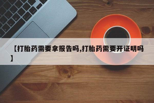买流产药的联系方式【打胎药需要拿报告吗,打胎药需要开证明吗】