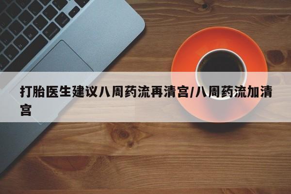 买流产药的联系方式打胎医生建议八周药流再清宫/八周药流加清宫